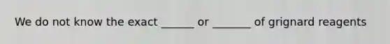 We do not know the exact ______ or _______ of grignard reagents