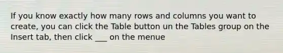 If you know exactly how many rows and columns you want to create, you can click the Table button un the Tables group on the Insert tab, then click ___ on the menue