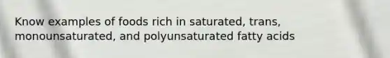 Know examples of foods rich in saturated, trans, monounsaturated, and polyunsaturated fatty acids