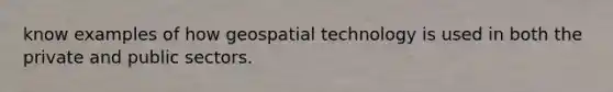 know examples of how geospatial technology is used in both the private and public sectors.