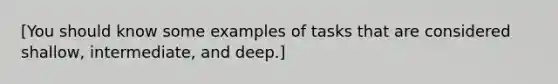 [You should know some examples of tasks that are considered shallow, intermediate, and deep.]