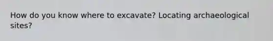 How do you know where to excavate? Locating archaeological sites?