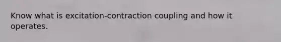 Know what is excitation-contraction coupling and how it operates.