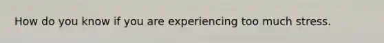 How do you know if you are experiencing too much stress.