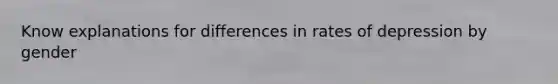 Know explanations for differences in rates of depression by gender
