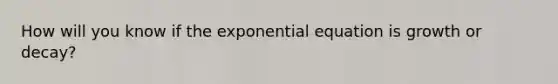 How will you know if the exponential equation is growth or decay?