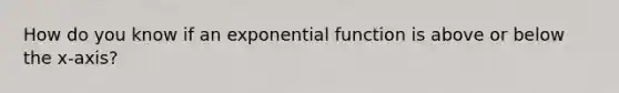 How do you know if an exponential function is above or below the x-axis?