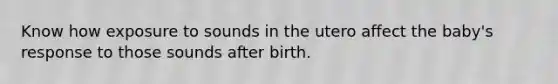 Know how exposure to sounds in the utero affect the baby's response to those sounds after birth.