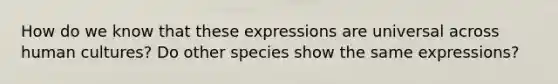 How do we know that these expressions are universal across human cultures? Do other species show the same expressions?