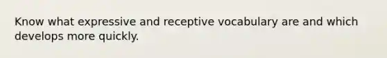 Know what expressive and receptive vocabulary are and which develops more quickly.