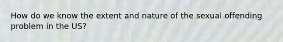 How do we know the extent and nature of the sexual offending problem in the US?