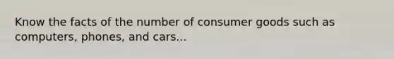 Know the facts of the number of consumer goods such as computers, phones, and cars...