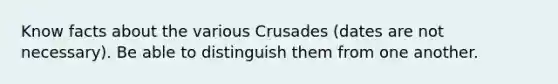 Know facts about the various Crusades (dates are not necessary). Be able to distinguish them from one another.