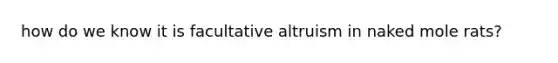 how do we know it is facultative altruism in naked mole rats?