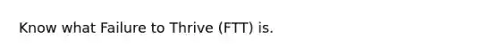 Know what Failure to Thrive (FTT) is.