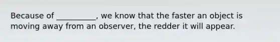 Because of __________, we know that the faster an object is moving away from an observer, the redder it will appear.