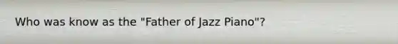 Who was know as the "Father of Jazz Piano"?