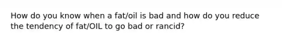 How do you know when a fat/oil is bad and how do you reduce the tendency of fat/OIL to go bad or rancid?