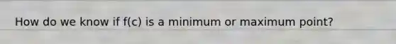 How do we know if f(c) is a minimum or maximum point?