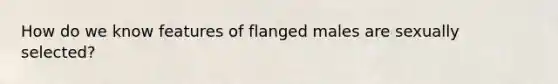 How do we know features of flanged males are sexually selected?