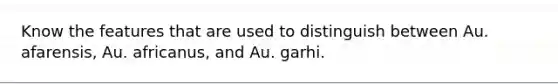 Know the features that are used to distinguish between Au. afarensis, Au. africanus, and Au. garhi.