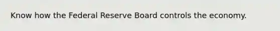 Know how the Federal Reserve Board controls the economy.