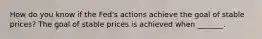 How do you know if the Fed's actions achieve the goal of stable prices? The goal of stable prices is achieved when _______.