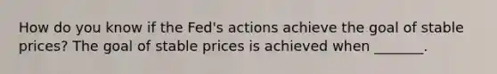 How do you know if the Fed's actions achieve the goal of stable prices? The goal of stable prices is achieved when _______.