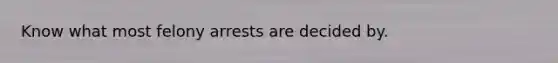 Know what most felony arrests are decided by.