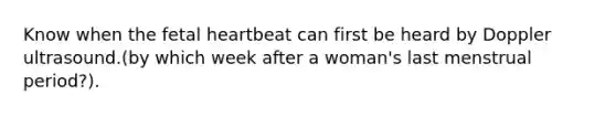 Know when the fetal heartbeat can first be heard by Doppler ultrasound.(by which week after a woman's last menstrual period?).