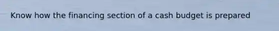Know how the financing section of a cash budget is prepared