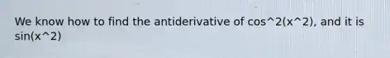 We know how to find the antiderivative of cos^2(x^2), and it is sin(x^2)