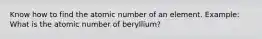 Know how to find the atomic number of an element. Example: What is the atomic number of beryllium?