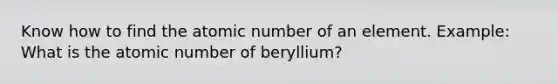 Know how to find the atomic number of an element. Example: What is the atomic number of beryllium?