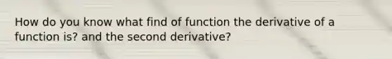 How do you know what find of function the derivative of a function is? and the second derivative?