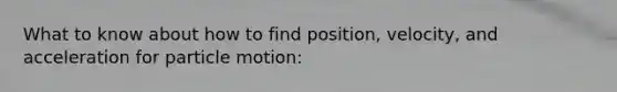 What to know about how to find position, velocity, and acceleration for particle motion: