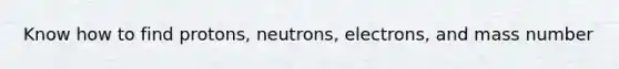 Know how to find protons, neutrons, electrons, and mass number