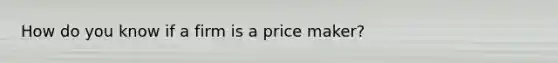 How do you know if a firm is a price maker?