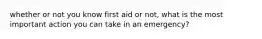 whether or not you know first aid or not, what is the most important action you can take in an emergency?