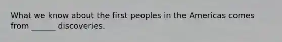 What we know about the first peoples in the Americas comes from ______ discoveries.