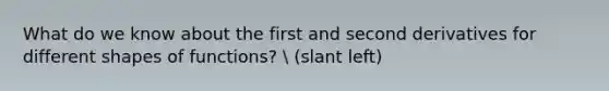 What do we know about the first and second derivatives for different shapes of functions?  (slant left)