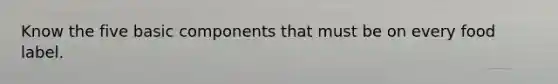 Know the five basic components that must be on every food label.