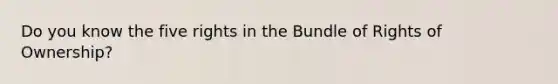 Do you know the five rights in the Bundle of Rights of Ownership?