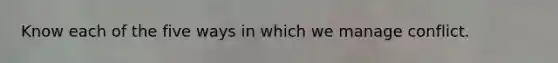 Know each of the five ways in which we manage conflict.