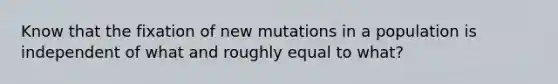 Know that the fixation of new mutations in a population is independent of what and roughly equal to what?