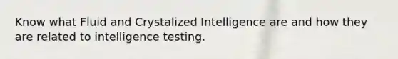 Know what Fluid and Crystalized Intelligence are and how they are related to intelligence testing.