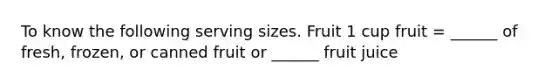 To know the following serving sizes. Fruit 1 cup fruit = ______ of fresh, frozen, or canned fruit or ______ fruit juice