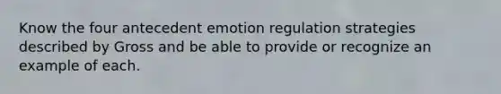 Know the four antecedent emotion regulation strategies described by Gross and be able to provide or recognize an example of each.