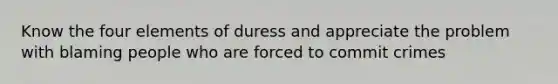 Know the four elements of duress and appreciate the problem with blaming people who are forced to commit crimes