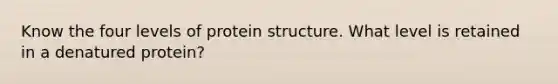 Know the four levels of protein structure. What level is retained in a denatured protein?